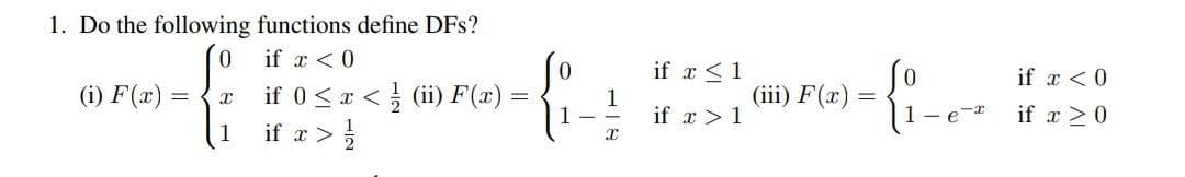 1. Do the following functions define DFs?
0
if x < 0
(i) F(x)=
x
1
<
x < (ii) F(x) =
if 0 < x
if x > 1/1/2
{+
1
if x < 1
if x > 1
(iii) F(x)
=
{i-e
e-x
if x < 0
if x > 0