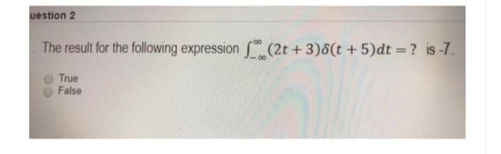 uestion 2
The result for the following expression (2t+3)8(t + 5)dt = ? is-7.
True
False