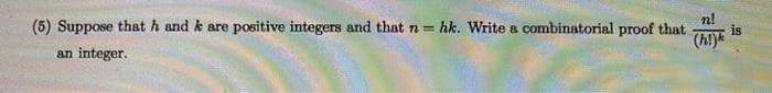 (5) Suppose that h and k are positive integers and that n = hk. Write a combinatorial proof that
is
(h!)
an integer.
