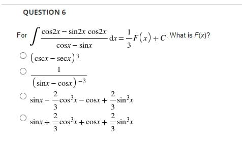 QUESTION 6
cos2x – sin2x cos2x
For
-dr= -F(x)+C What is F(x}?
cosx – sinx
3
O (cscx – secx)3
1
(sinx – cosx) -3
2
sinx - -cosx - cosx + –s
sin'x
3
-sin³x
3
2
sinx + -cos'x + cosx +
3
2
-sin?x
sin'x
3
