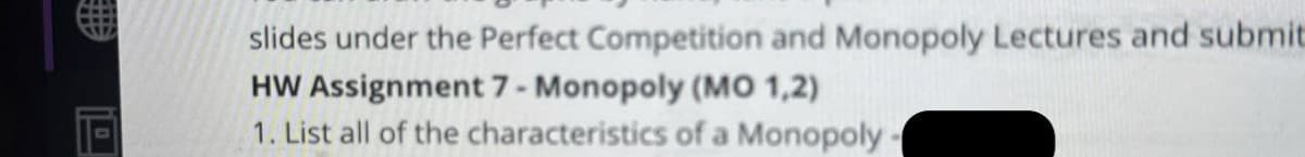 slides under the Perfect Competition and Monopoly Lectures and submit
HW Assignment 7 - Monopoly (MO 1,2)
1. List all of the characteristics of a Monopoly-