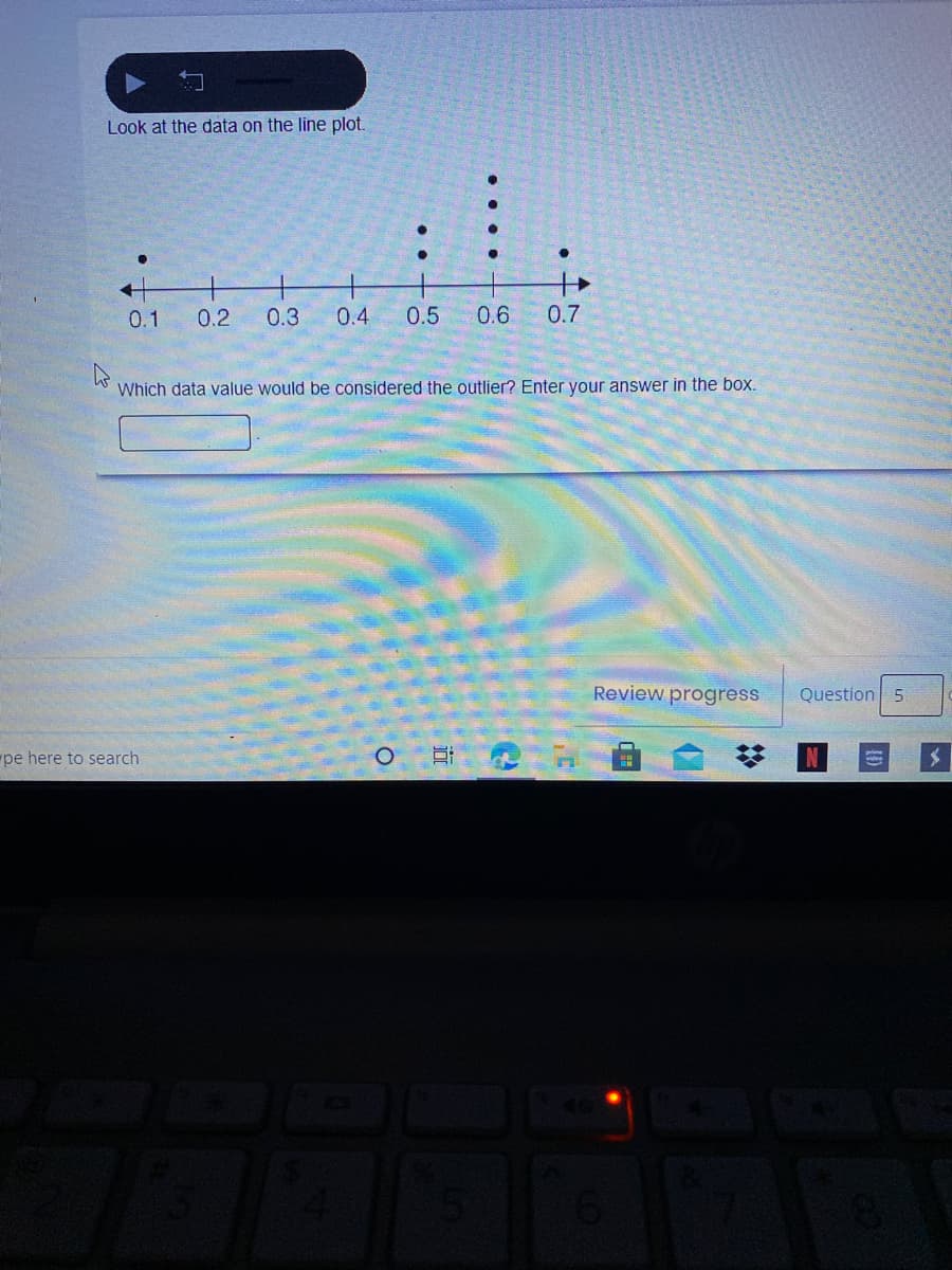 Look at the data on the line plot.
0.1
0.2
0.3
0.4
0.5
0.6
0.7
Which data value would be considered the outlier? Enter your answer in the box.
Review progress
Question 5
pe here to search
%2:
