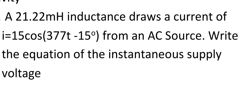 A 21.22mH inductance draws a current of
i=15cos(377t -15°) from an AC Source. Write
the equation of the instantaneous supply
voltage
