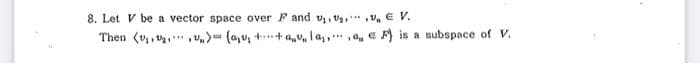 8. Let V be a vector space over F and v₁, ₂, € V.
Then (₁₁) = (a₁v₁ + + av, la,,a,F) is a subspace of V.