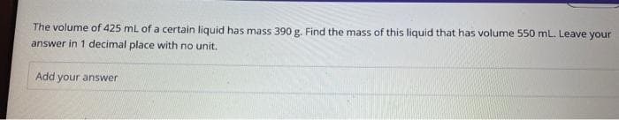 The volume of 425 mL of a certain liquid has mass 390 g. Find the mass of this liquid that has volume 550 mL. Leave your
answer in 1 decimal place with no unit.
Add your answer