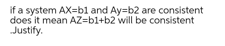 if a system AX=b1 and Ay=b2 are consistent
does it mean AZ=b1+b2 will be consistent
Justify.
