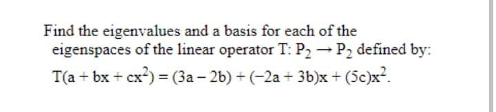 Find the eigenvalues and a basis for each of the
eigenspaces of the linear operator T: P2 → P2 defined by:
T(a + bx + cx) = (3a – 26) + (-2a + 3b)x + (5c)x².
