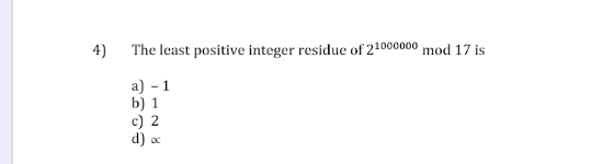 4)
The least positive integer residue of 21000000 mod 17 is
a) - 1
b) 1
c) 2
d) a
