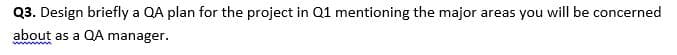 Q3. Design briefly a QA plan for the project in Q1 mentioning the major areas you will be concerned
about as a QA manager.
wwm m
