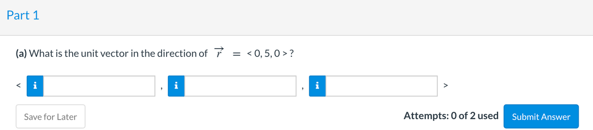 Part 1
(a) What is the unit vector in the direction of í
= < 0,5,0 >?
i
i
i
Save for Later
Attempts: 0 of 2 used
Submit Answer
