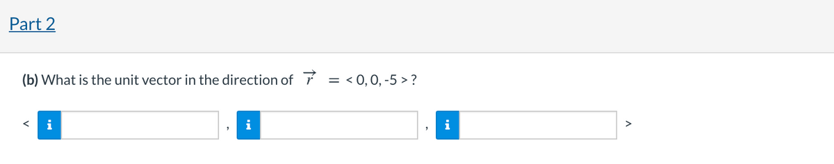 Part 2
(b) What is the unit vector in the direction of r
< 0,0, -5 > ?
i
i
