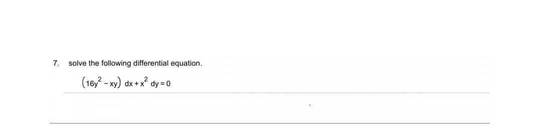 7. solve the following differential equation.
(16y - xy) dx +x dy = 0
