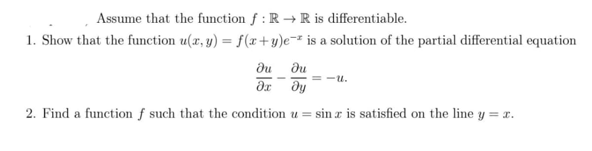 Assume that the function f : R → R is differentiable.
1. Show that the function u(x, y) = f(x+y)e¬¤ is a solution of the partial differential equation
ди
ди
= -u.
ду
2. Find a function f such that the condition u = sin x is satisfied on the line y = x.
