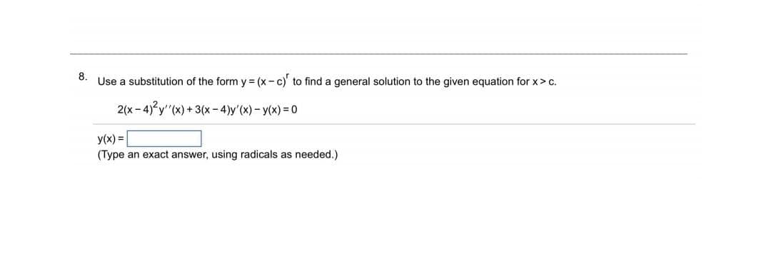 8.
Use a substitution of the form y = (x- c)' to find a general solution to the given equation for x>c.
2(x - 4)y"(x) + 3(x - 4)y'(x) - y(x) 0
y(x) = |
(Type an exact answer, using radicals as needed.)
