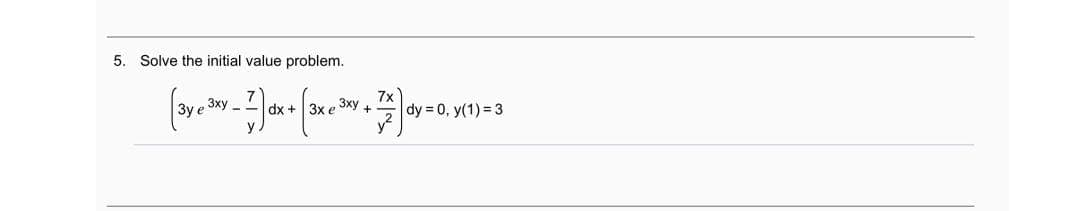 5. Solve the initial value problem.
7x
3xy -
dx + 3x e 3xy+
dy = 0, y(1) = 3
