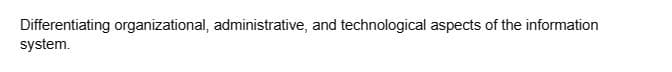 Differentiating organizational, administrative, and technological aspects of the information
system.