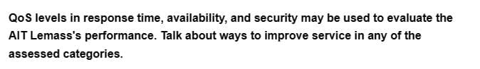 QoS levels in response time, availability, and security may be used to evaluate the
AIT Lemass's performance. Talk about ways to improve service in any of the
assessed categories.