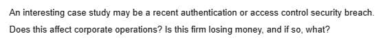 An interesting case study may be a recent authentication or access control security breach.
Does this affect corporate operations? Is this firm losing money, and if so, what?