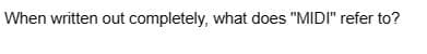 When written out completely, what does "MIDI" refer to?