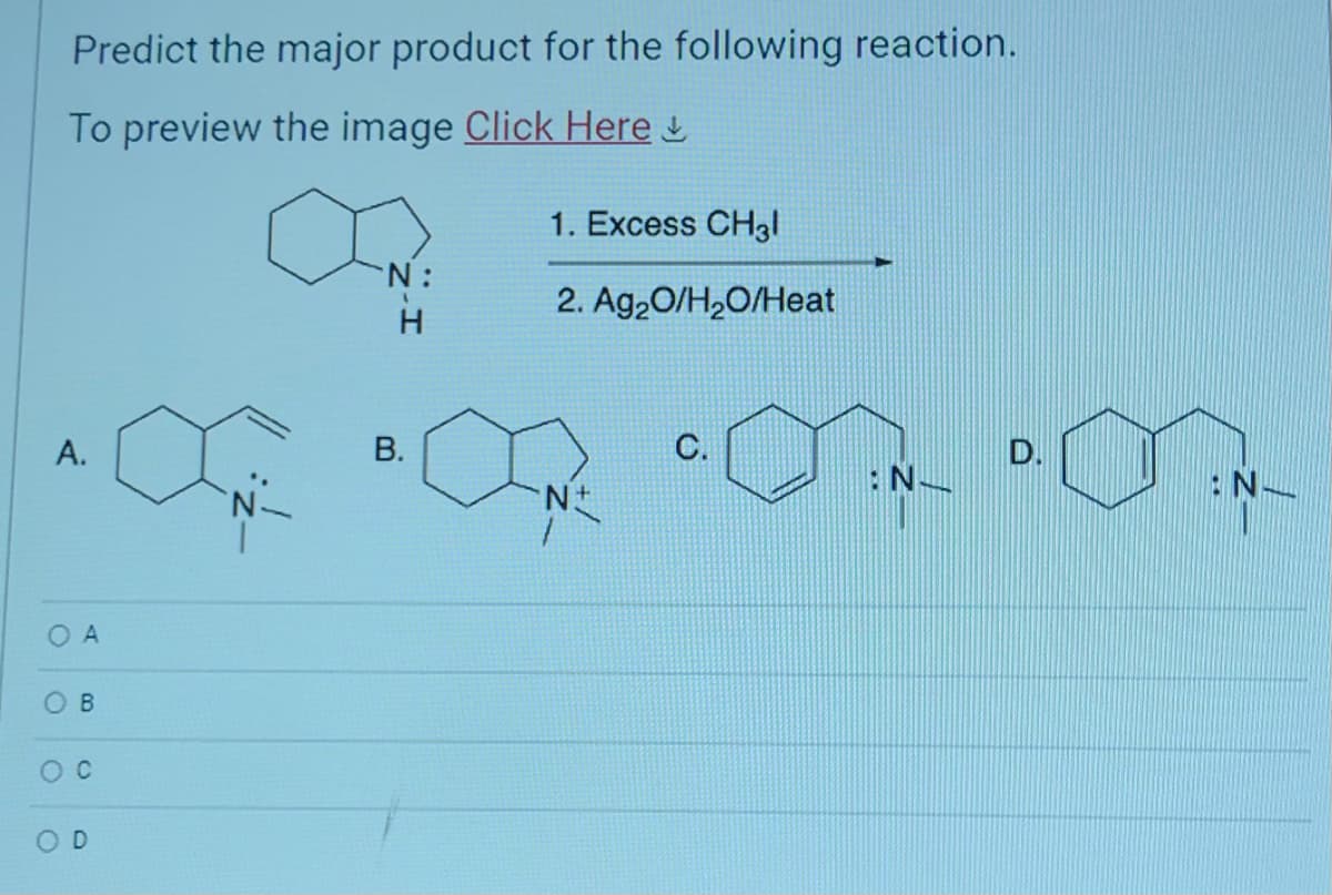 Predict the major product for the following reaction.
To preview the image Click Here &
A.
OA
OB
O C
OD
N:
B.
1. Excess CH3l
2. Ag₂O/H₂O/Heat
N+
C.
N
D.
: N