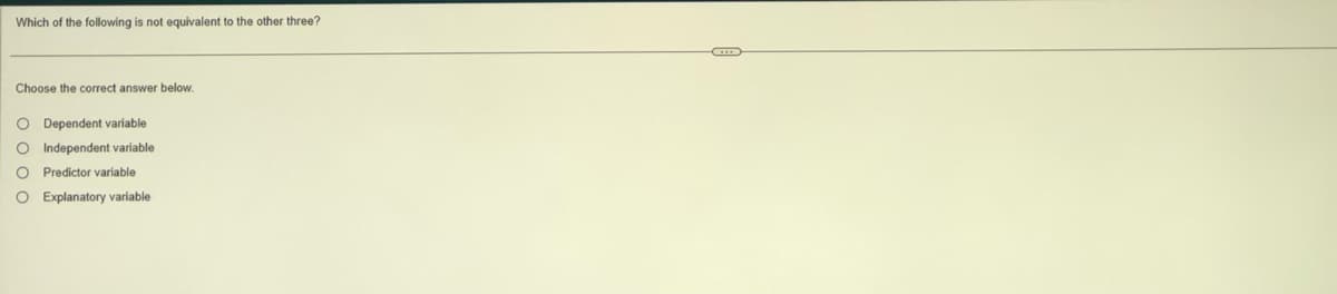 Which of the following is not equivalent to the other three?
Choose the correct answer below.
O Dependent variable
Independent variable
000
O Predictor variable
O Explanatory variable