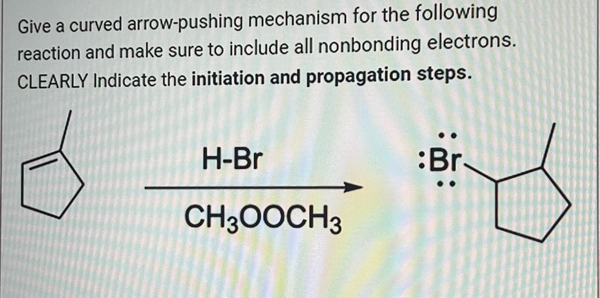 Give a curved arrow-pushing mechanism for the following
reaction and make sure to include all nonbonding electrons.
CLEARLY Indicate the initiation and propagation steps.
H-Br
CH3OOCH3
:Br.