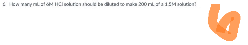 6. How many mL of 6M HCI solution should be diluted to make 200 mL of a 1.5M solution?
10
9