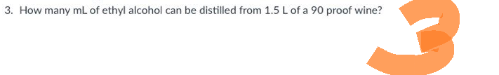 3. How many mL of ethyl alcohol can be distilled from 1.5 L of a 90 proof wine?