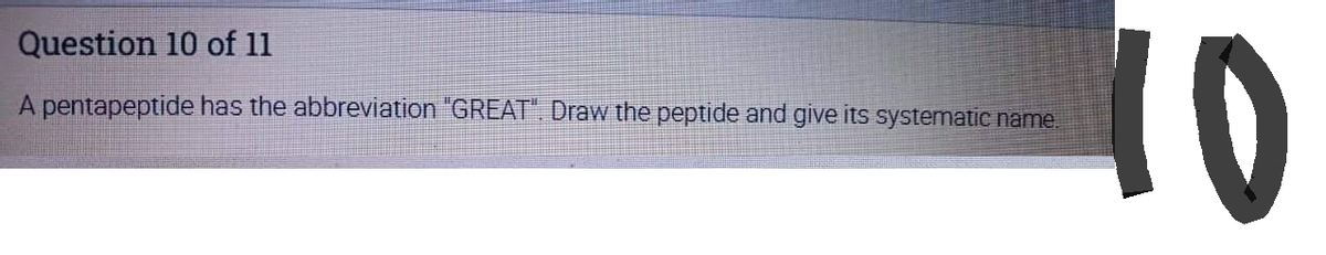 Question 10 of 11
A pentapeptide has the abbreviation "GREAT", Draw the peptide and give its systematic name.
10