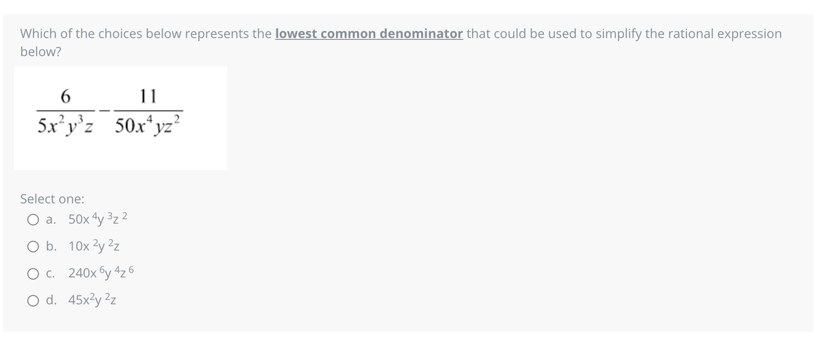 Which of the choices below represents the lowest common denominator that could be used to simplify the rational expression
below?
6
5x²y³z
Select one:
11
4
50x¹yz²
a. 50x4y ³z2
O b. 10x ²y ²z
C. 240x6y 4z6
O d. 45x²y ²z
2