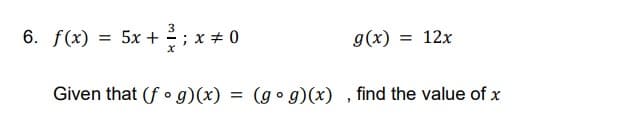 3
6. f(x) = 5x + ²; x
; x = 0
X
Given that (fog)(x)
=
g(x) = 12x
(gog)(x), find the value of x