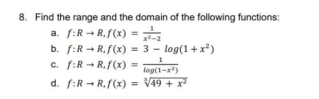 8. Find the range and the domain of the following functions:
1
a. f:RR, f(x) =
x²-2
b. f:RR,f(x) = 3 - log(1+x²)
1
c. f:R → R, f(x) =
log(1-x²)
d. f:RR,f(x) =
√√49 + x²