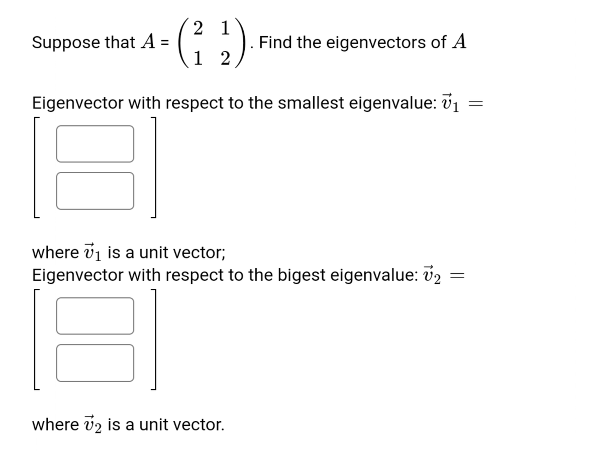 2 1
Suppose that A =
Find the eigenvectors of A
1 2
Eigenvector with respect to the smallest eigenvalue: v1
where v1 is a unit vector;
Eigenvector with respect to the bigest eigenvalue: v2
where v2 is a unit vector.
