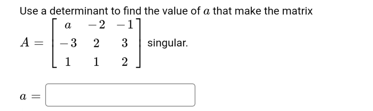 Use a determinant to find the value of a that make the matrix
a
- 2
-1
A =
- 3
3
singular.
1
1
2
a =
