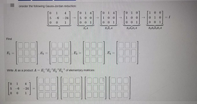 onsider the following Gauss-Jordan reduction:
1
0.
1.
4
0 0
6
-24
0 0
1
00
0.
0 01
001
00 1
A
E, A
E,E A
EEk, A
E,E,E,E,A
商南南电
Find
E
E,
E, -
!!
Write A as a product A - E'E, 'E,E,' of elementary matrices:
1
4
--6
24
