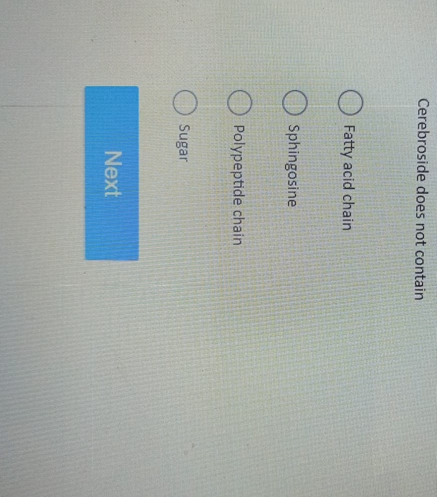 Cerebroside does not contain
Fatty acid chain
Sphingosine
Polypeptide chain
Sugar
Next