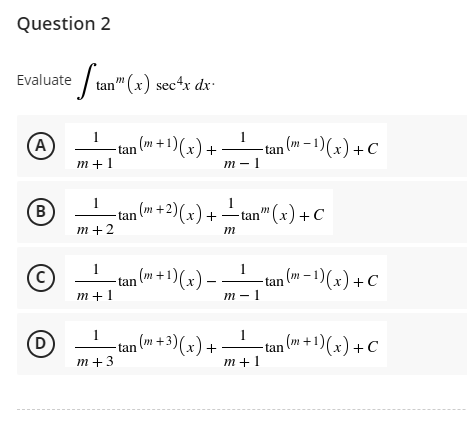 Question 2
Evaluate Stan" (x) sec¹x dx.
1
(A)
1
m+1
-tan (m + 1)(x) + ·
m-1
1
B
n (m + 2)(x) +
¹ tan™" (x) + C
tan
m+2
m
1
(C)
−tan (m + 1)(x) − −
m+1
1
(D)
tan n (m+3)(x).
m+3
+
-tan (m− 1)(x) + C
1
m-1
1
m+1
₁ (m− 1)(x) + C
tan
-tan (m + 1)(x) + C