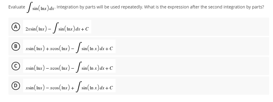 efsin (Inx
n(Inx) dx. Integration by parts will be used repeatedly. What is the expression after the second integration by parts?
A 2xsin (Inx) -
sin(
sin (Inx) dx + C
B
xsin (lnx) + xcos(lnx) – 【 sin (In x) dx + C
Ⓒxsin (Inx) - xcos (lnx) - [sin(In x) dx + C
D
xsin (Inx) – xcos (lnx) + sin(In x) dx + C
Evaluate