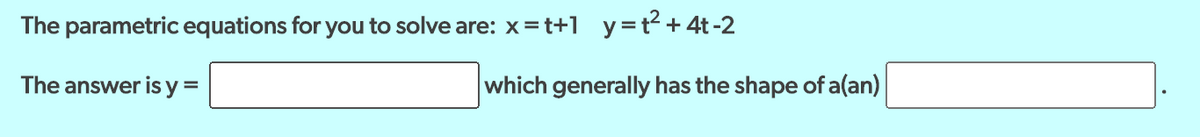 The parametric equations for you to solve are: x=t+1 y=t² + 4t-2
The answer is y =
which generally has the shape of a(an)
