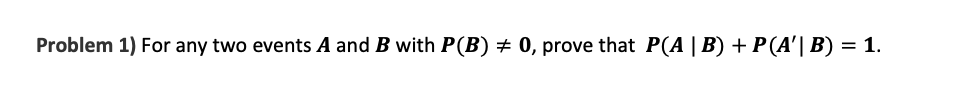 Problem 1) For any two events A and B with P(B) + 0, prove that P(A | B) +P(A'| B) = 1.
