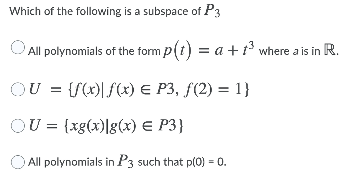 Which of the following is a subspace of P3
.3
All polynomials of the form p(t) = a + t³ where a is in R.
U
{f(x)| f(x) E P3, f(2) = 1}
U = {xg(x)|g(x) e P3}
All polynomials in P3 such that p(0) = 0.
