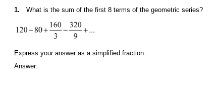 1. What is the sum of the first 8 terms of the geometric series?
160 320
3 9
120-80+
+...
Express your answer as a simplified fraction.
Answer: