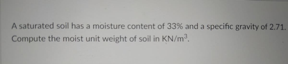 A saturated soil has a moisture content of 33% and a specific gravity of 2.71.
Compute the moist unit weight of soil in KN/m3.
