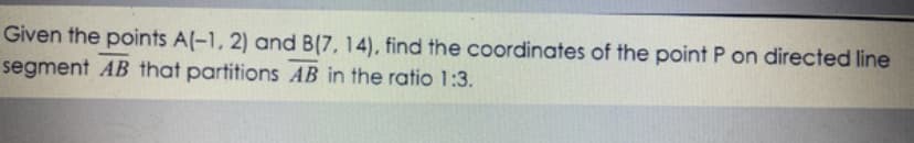 Given the points A(-1, 2) and B(7, 14), find the coordinates of the point P on directed line
segment AB that partitions AB in the ratio 1:3.
