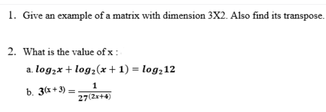 1. Give an example of a matrix with dimension 3X2. Also find its transpose.
2. What is the value of x :
a. log,x + log2(x + 1) = log,12
1
b. 3(x+3) =
27(2x+4)
