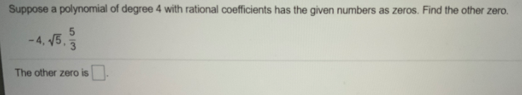 Suppose a polynomial of degree 4 with rational coefficients has the given numbers as zeros. Find the other zero.
-4, 5,
3
The other zero is
