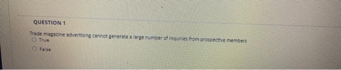 QUESTION 1
Trade magazine advertising cannot generate a large number of inquiries from prospective members
O True
O Faise
