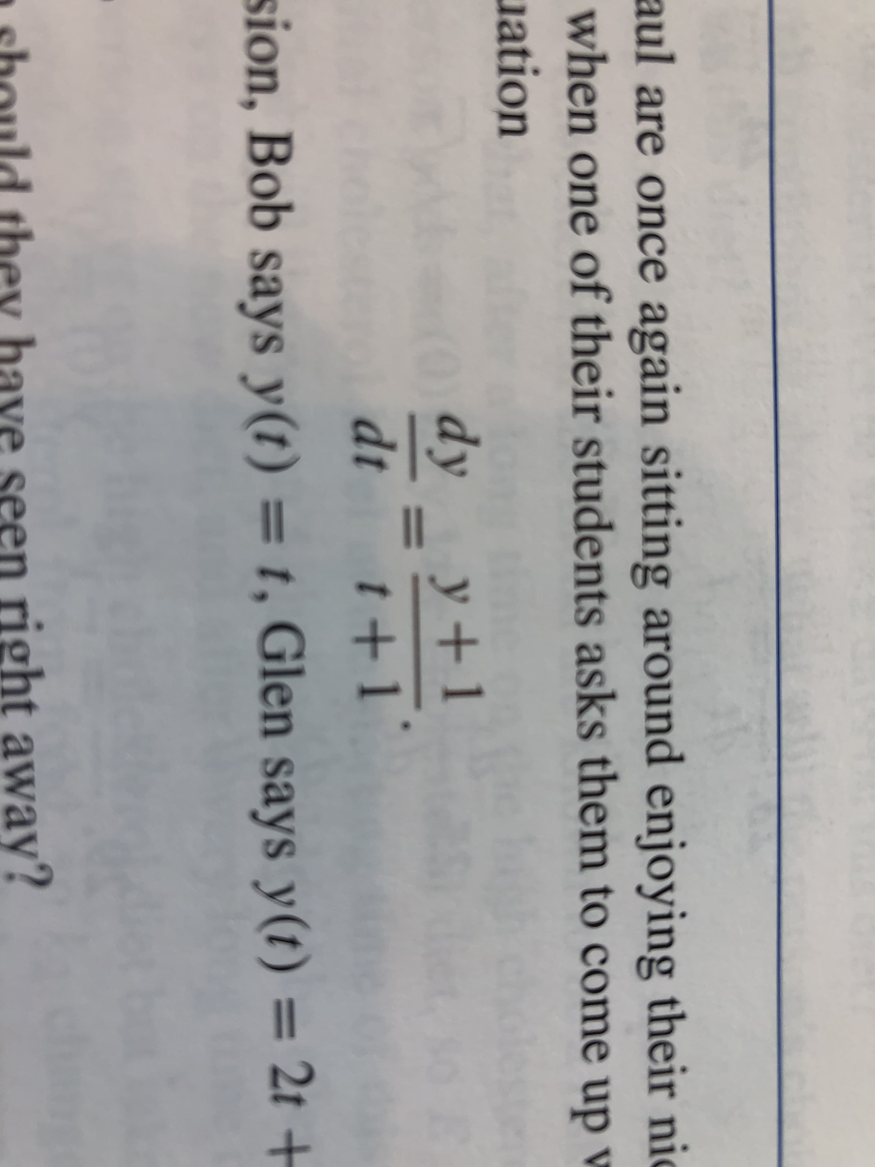 aul are once again sitting around enjoying their nic
when one of their students asks them to come up v
uation
dy
y +1
dt
sion, Bob says y(t) = t, Glen says y(t) = 2t +
have seen right away?
