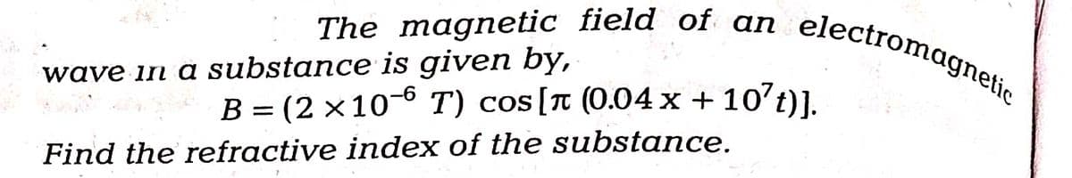 The magnetic field of an electromagnetic
wave in a substance is given by,
B = (2 ×10−6 T) cos [à (0.04 x + 10²t)].
Find the refractive index of the substance.