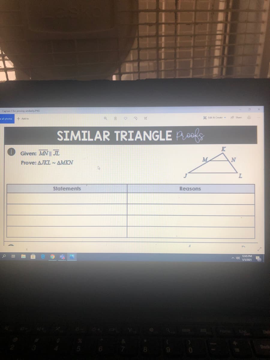 - Capture 1 for proving similarity.PNG
e all photos
+ Add to
* Edit & Create
e Share
SIMILAR TRIANGLE Roofs
K
Given: MN || JL
Prove: AJKL AMKN
M
Statements
Reasons
A d 1245 PM
S/S/2021
NS Hom
End
Back
